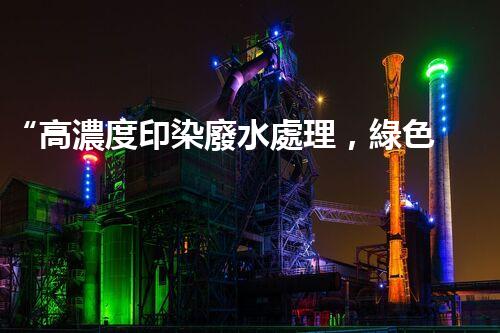“高濃度印染廢水處理，綠色創(chuàng)新，凈享環(huán)保新篇章”